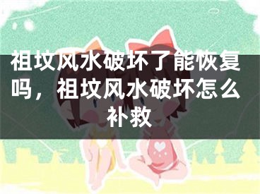 祖坟风水破坏了能恢复吗，祖坟风水破坏怎么补救