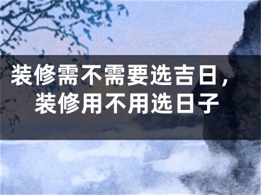 装修需不需要选吉日，装修用不用选日子
