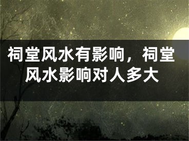 祠堂风水有影响，祠堂风水影响对人多大