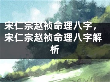 宋仁宗赵祯命理八字，宋仁宗赵祯命理八字解析