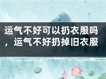 运气不好可以扔衣服吗，运气不好扔掉旧衣服