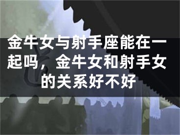 金牛女与射手座能在一起吗，金牛女和射手女的关系好不好