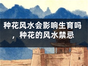 种花风水会影响生育吗，种花的风水禁忌