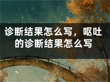 诊断结果怎么写，呕吐的诊断结果怎么写