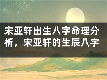 宋亚轩出生八字命理分析，宋亚轩的生辰八字