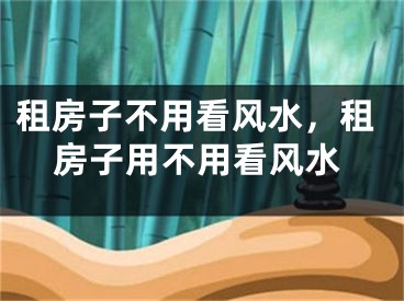 租房子不用看风水，租房子用不用看风水