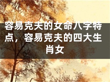 容易克夫的女命八字特点，容易克夫的四大生肖女