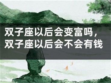 双子座以后会变富吗，双子座以后会不会有钱