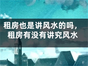 租房也是讲风水的吗，租房有没有讲究风水