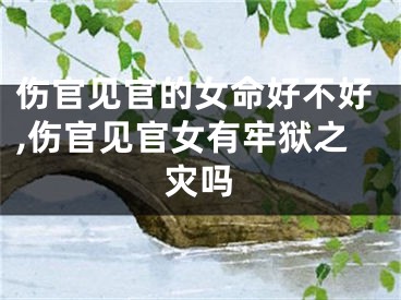 伤官见官的女命好不好,伤官见官女有牢狱之灾吗