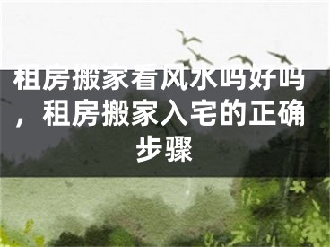 租房搬家看风水吗好吗,租房搬家入宅的正确步骤