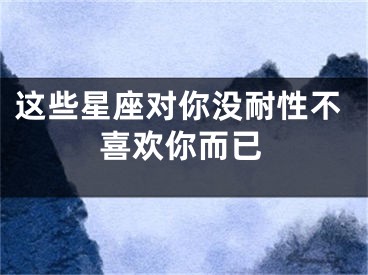 这些星座对你没耐性不喜欢你而已