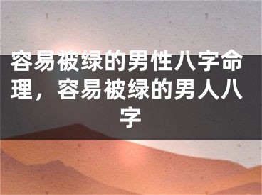 容易被绿的男性八字命理,容易被绿的男人八字