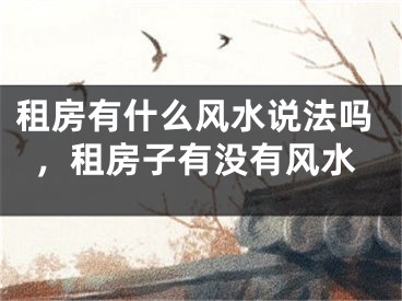 租房有什么风水说法吗，租房子有没有风水