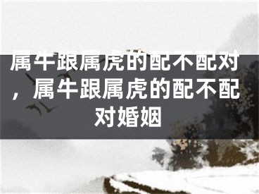 属牛跟属虎的配不配对，属牛跟属虎的配不配对婚姻