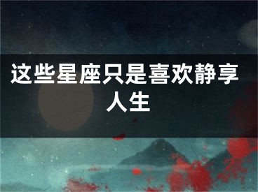 这些星座只是喜欢静享人生