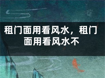 租门面用看风水,租门面用看风水不