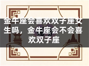 金牛座会喜欢双子座女生吗，金牛座会不会喜欢双子座