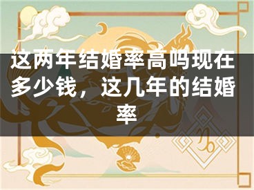 这两年结婚率高吗现在多少钱，这几年的结婚率