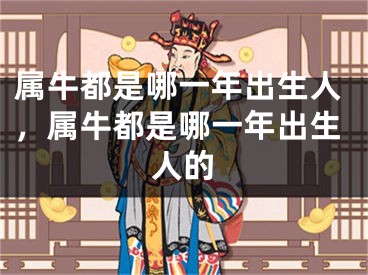 属牛都是哪一年出生人，属牛都是哪一年出生人的
