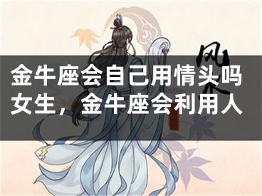 金牛座会自己用情头吗女生，金牛座会利用人