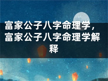 富家公子八字命理学，富家公子八字命理学解释