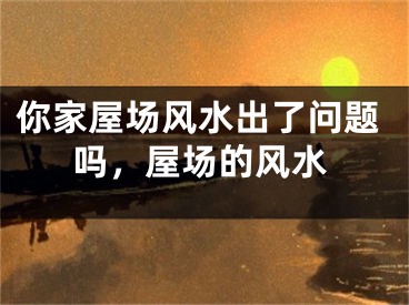 你家屋场风水出了问题吗，屋场的风水