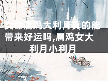 女命属鸡大利月真的能带来好运吗,属鸡女大利月小利月