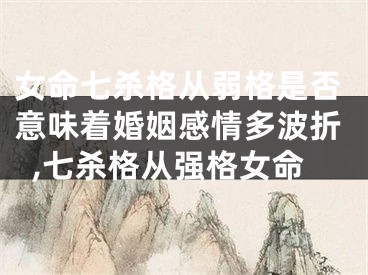 女命七杀格从弱格是否意味着婚姻感情多波折,七杀格从强格女命