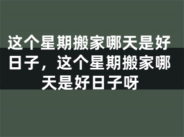 这个星期搬家哪天是好日子，这个星期搬家哪天是好日子呀