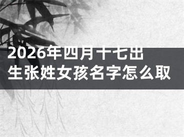 2026年四月十七出生张姓女孩名字怎么取