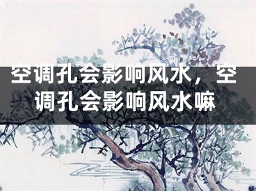 空调孔会影响风水，空调孔会影响风水嘛