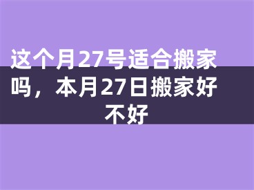 这个月27号适合搬家吗,本月27日搬家好不好