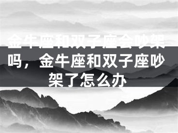 金牛座和双子座会吵架吗，金牛座和双子座吵架了怎么办