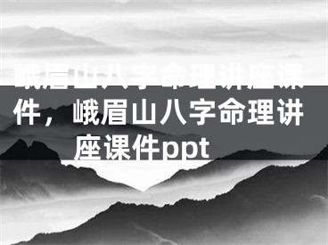 峨眉山八字命理讲座课件，峨眉山八字命理讲座课件ppt