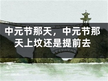 中元节那天，中元节那天上坟还是提前去