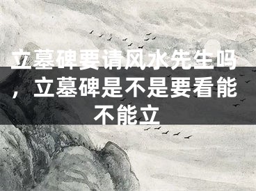 立墓碑要请风水先生吗，立墓碑是不是要看能不能立
