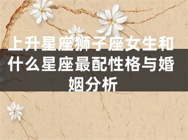 上升星座狮子座女生和什么星座最配性格与婚姻分析