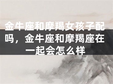 金牛座和摩羯女孩子配吗，金牛座和摩羯座在一起会怎么样