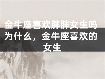 金牛座喜欢胖胖女生吗为什么，金牛座喜欢的女生