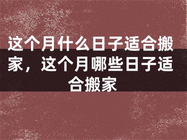 这个月什么日子适合搬家，这个月哪些日子适合搬家