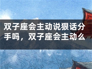 双子座会主动说狠话分手吗，双子座会主动么