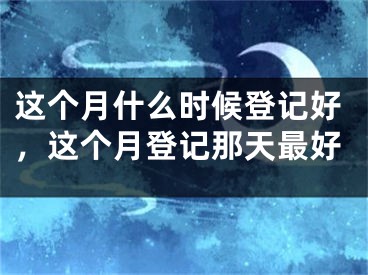 这个月什么时候登记好，这个月登记那天最好