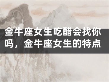 金牛座女生吃醋会找你吗，金牛座女生的特点