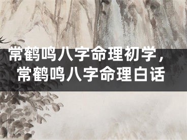 常鹤鸣八字命理初学，常鹤鸣八字命理白话