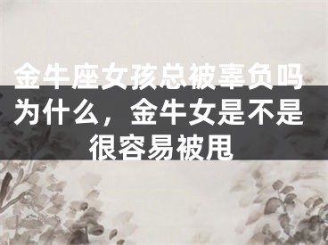 金牛座女孩总被辜负吗为什么，金牛女是不是很容易被甩