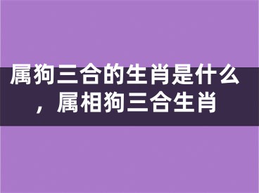 属狗三合的生肖是什么，属相狗三合生肖