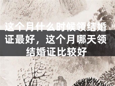 这个月什么时候领结婚证最好，这个月哪天领结婚证比较好