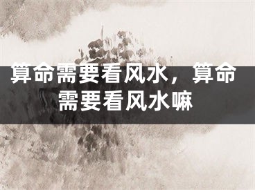 算命需要看风水，算命需要看风水嘛