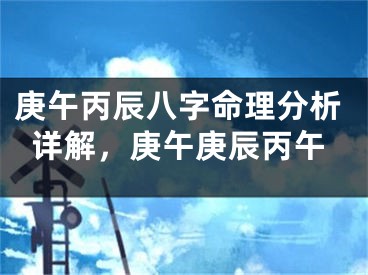 庚午丙辰八字命理分析详解，庚午庚辰丙午